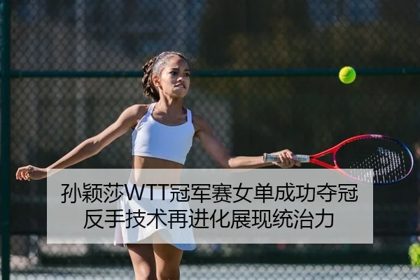 孙颖莎WTT冠军赛女单成功夺冠 反手技术再进化展现统治力